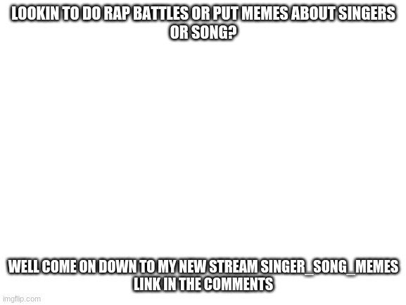 Blank White Template | LOOKIN TO DO RAP BATTLES OR PUT MEMES ABOUT SINGERS
OR SONG? WELL COME ON DOWN TO MY NEW STREAM SINGER_SONG_MEMES
LINK IN THE COMMENTS | image tagged in blank white template | made w/ Imgflip meme maker
