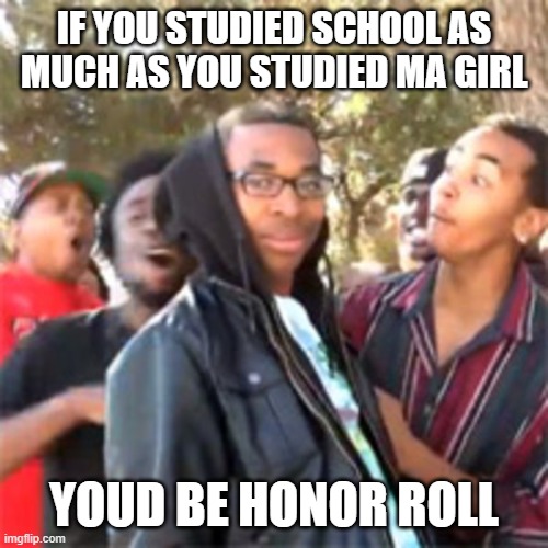 Nateys roast #1 | IF YOU STUDIED SCHOOL AS MUCH AS YOU STUDIED MA GIRL; YOUD BE HONOR ROLL | image tagged in black boy roast | made w/ Imgflip meme maker