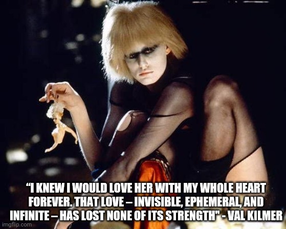 Love - Val Kilmer | “I KNEW I WOULD LOVE HER WITH MY WHOLE HEART FOREVER. THAT LOVE – INVISIBLE, EPHEMERAL, AND INFINITE – HAS LOST NONE OF ITS STRENGTH" - VAL KILMER | image tagged in val kilmer,daryl hannah,blade runner,pris,replicant,doll parts | made w/ Imgflip meme maker