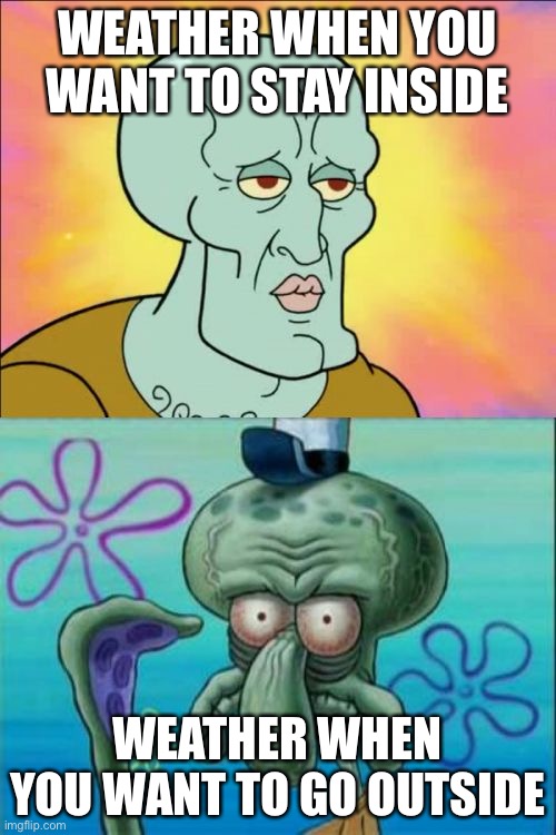 Squidward | WEATHER WHEN YOU WANT TO STAY INSIDE; WEATHER WHEN YOU WANT TO GO OUTSIDE | image tagged in memes,squidward,memes | made w/ Imgflip meme maker