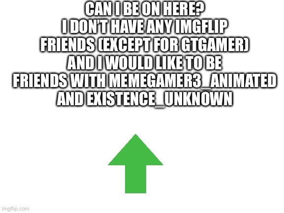 Sorry this isn’t roleplay. | CAN I BE ON HERE? I DON’T HAVE ANY IMGFLIP FRIENDS (EXCEPT FOR GTGAMER) AND I WOULD LIKE TO BE FRIENDS WITH MEMEGAMER3_ANIMATED AND EXISTENCE_UNKNOWN | image tagged in imgflipfriends | made w/ Imgflip meme maker