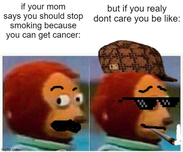 Monkey Puppet Meme | if your mom says you should stop smoking because you can get cancer:; but if you realy dont care you be like: | image tagged in memes,monkey puppet | made w/ Imgflip meme maker