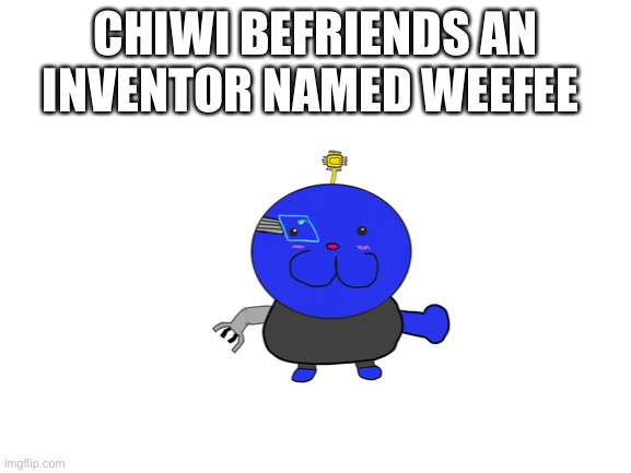 CHIWI BEFRIENDS AN INVENTOR NAMED WEEFEE | made w/ Imgflip meme maker