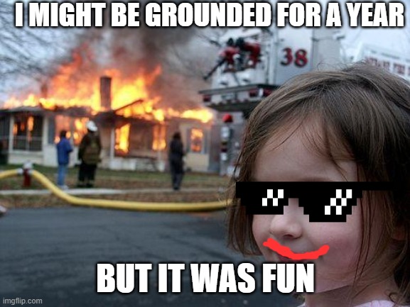 Disaster Girl | I MIGHT BE GROUNDED FOR A YEAR; BUT IT WAS FUN | image tagged in memes,disaster girl | made w/ Imgflip meme maker