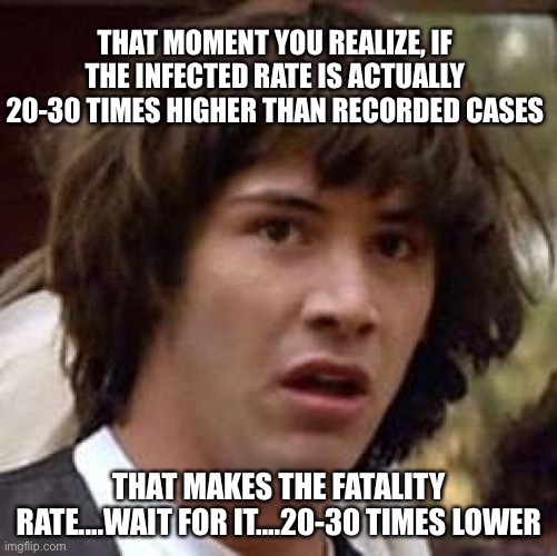 Math. It’s not just for wizards. | THAT MOMENT YOU REALIZE, IF THE INFECTED RATE IS ACTUALLY 20-30 TIMES HIGHER THAN RECORDED CASES; THAT MAKES THE FATALITY RATE....WAIT FOR IT....20-30 TIMES LOWER | image tagged in memes,conspiracy keanu | made w/ Imgflip meme maker