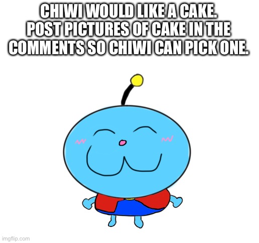 Chiwi’s hungry! | CHIWI WOULD LIKE A CAKE. POST PICTURES OF CAKE IN THE COMMENTS SO CHIWI CAN PICK ONE. | image tagged in blank white template | made w/ Imgflip meme maker