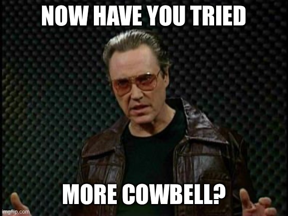 Covid19 cure | NOW HAVE YOU TRIED; MORE COWBELL? | image tagged in needs more cowbell | made w/ Imgflip meme maker