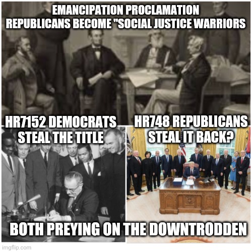 Social justice | EMANCIPATION PROCLAMATION REPUBLICANS BECOME "SOCIAL JUSTICE WARRIORS; HR7152 DEMOCRATS STEAL THE TITLE; HR748 REPUBLICANS STEAL IT BACK? BOTH PREYING ON THE DOWNTRODDEN | image tagged in politics | made w/ Imgflip meme maker