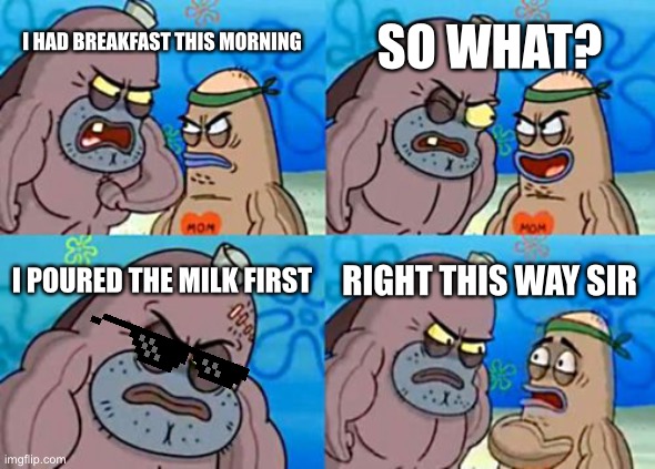 I actually do this |  SO WHAT? I HAD BREAKFAST THIS MORNING; I POURED THE MILK FIRST; RIGHT THIS WAY SIR | image tagged in memes,how tough are you | made w/ Imgflip meme maker
