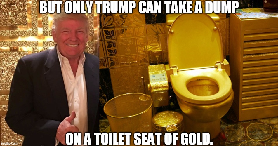 What I love about him is that he's so classy. | BUT ONLY TRUMP CAN TAKE A DUMP; ON A TOILET SEAT OF GOLD. | image tagged in trump takes a dump on a gold toilet seat,trump,gold,toilet,gross | made w/ Imgflip meme maker