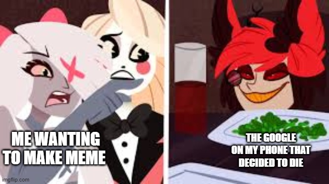 help | ME WANTING TO MAKE MEME; THE GOOGLE ON MY PHONE THAT DECIDED TO DIE | image tagged in hazbin hotel,help | made w/ Imgflip meme maker
