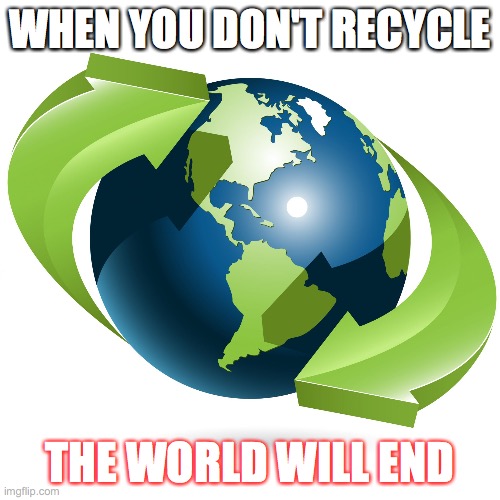 earth day | WHEN YOU DON'T RECYCLE; THE WORLD WILL END | image tagged in earth day | made w/ Imgflip meme maker
