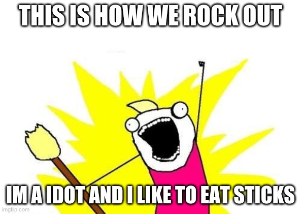 funny rock out | THIS IS HOW WE ROCK OUT; IM A IDOT AND I LIKE TO EAT STICKS | image tagged in memes,x all the y | made w/ Imgflip meme maker