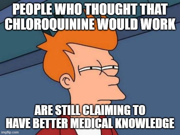 Futurama Fry | PEOPLE WHO THOUGHT THAT CHLOROQUININE WOULD WORK; ARE STILL CLAIMING TO HAVE BETTER MEDICAL KNOWLEDGE | image tagged in memes,futurama fry | made w/ Imgflip meme maker