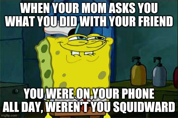 Don't You Squidward | WHEN YOUR MOM ASKS YOU WHAT YOU DID WITH YOUR FRIEND; YOU WERE ON YOUR PHONE ALL DAY, WEREN'T YOU SQUIDWARD | image tagged in memes,don't you squidward | made w/ Imgflip meme maker