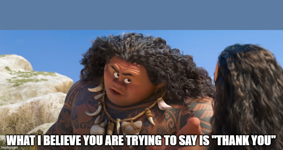 What I believe you were trying to say, is thank you | WHAT I BELIEVE YOU ARE TRYING TO SAY IS "THANK YOU" | image tagged in disney moana thank_you maui | made w/ Imgflip meme maker