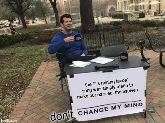 Change My Mind Meme | the "it's raining tacos" song was simply made to make our ears eat themselves. don't | image tagged in memes,change my mind | made w/ Imgflip meme maker