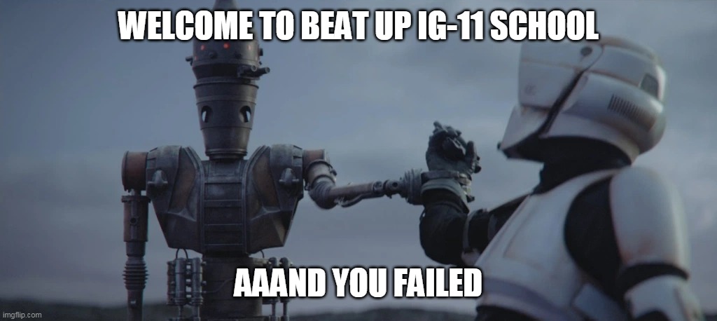 IG-11 takeover | WELCOME TO BEAT UP IG-11 SCHOOL AAAND YOU FAILED | image tagged in ig-11 takeover | made w/ Imgflip meme maker