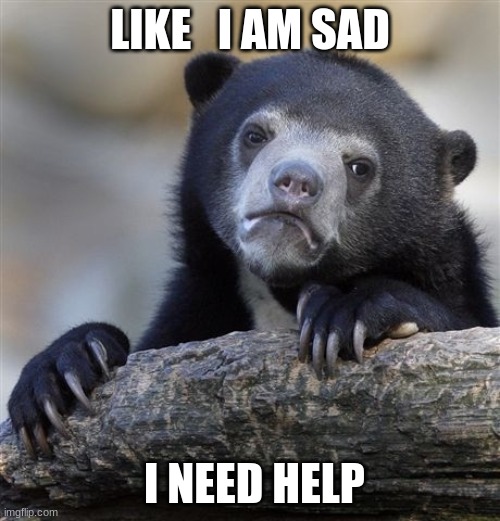 SAD | LIKE   I AM SAD; I NEED HELP | image tagged in memes,confession bear | made w/ Imgflip meme maker