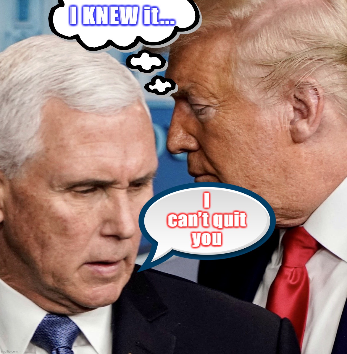 Bosom Buddies Rebooted | I KNEW it... I
can’t quit
you | image tagged in donald trump,memes,mike pence,covidiots,captain trumps,dumb and dumber | made w/ Imgflip meme maker