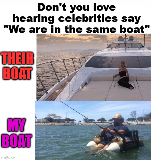 Hollywood elite are in yachts while we are in a dingy that has a hole in it. | Don't you love hearing celebrities say "We are in the same boat"; THEIR BOAT; MY BOAT | image tagged in hollywood,boat,political meme | made w/ Imgflip meme maker