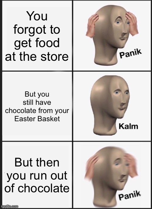 Panik Kalm Panik | You forgot to get food at the store; But you still have chocolate from your Easter Basket; But then you run out of chocolate | image tagged in memes,panik kalm panik | made w/ Imgflip meme maker
