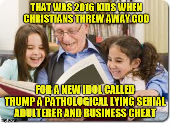 Storytelling Grandpa Meme | THAT WAS 2016 KIDS WHEN CHRISTIANS THREW AWAY GOD; FOR A NEW IDOL CALLED TRUMP A PATHOLOGICAL LYING SERIAL ADULTERER AND BUSINESS CHEAT | image tagged in memes,storytelling grandpa | made w/ Imgflip meme maker