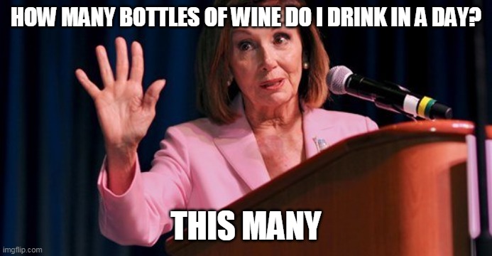 Nancy Pelosi counts | HOW MANY BOTTLES OF WINE DO I DRINK IN A DAY? THIS MANY | image tagged in pelosi,drunk,alcoholic,dopey,lush,san francisco | made w/ Imgflip meme maker