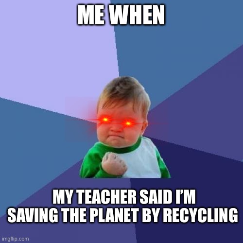 Success Kid Meme | ME WHEN; MY TEACHER SAID I’M SAVING THE PLANET BY RECYCLING | image tagged in memes,success kid | made w/ Imgflip meme maker