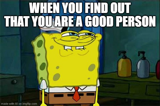 Don't You Squidward | WHEN YOU FIND OUT THAT YOU ARE A GOOD PERSON | image tagged in memes,don't you squidward | made w/ Imgflip meme maker