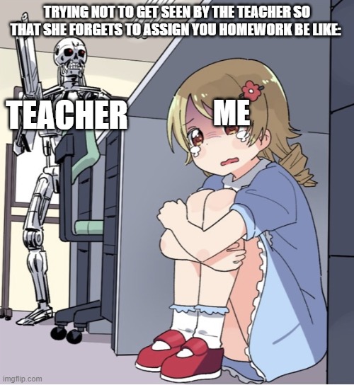 :/ | TRYING NOT TO GET SEEN BY THE TEACHER SO THAT SHE FORGETS TO ASSIGN YOU HOMEWORK BE LIKE:; TEACHER; ME | image tagged in anime girl hiding from terminator | made w/ Imgflip meme maker