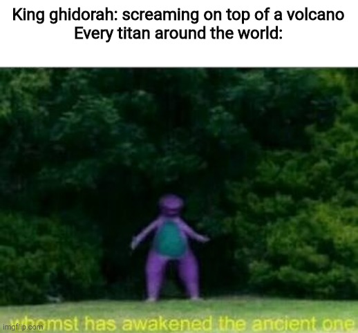 Whomst has awakened the ancient one | King ghidorah: screaming on top of a volcano
Every titan around the world: | image tagged in whomst has awakened the ancient one | made w/ Imgflip meme maker