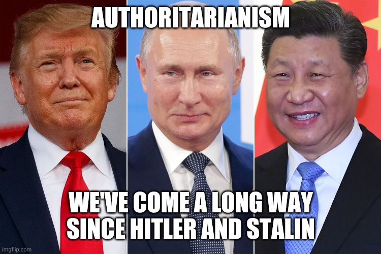 Trump, Putin, Xi | AUTHORITARIANISM; WE'VE COME A LONG WAY
SINCE HITLER AND STALIN | image tagged in trump putin xi | made w/ Imgflip meme maker