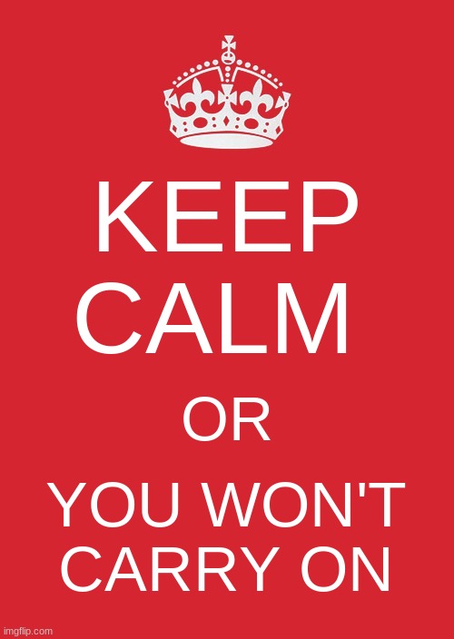 Seriously, keep calm | KEEP CALM; OR; YOU WON'T CARRY ON | image tagged in memes,keep calm and carry on red | made w/ Imgflip meme maker
