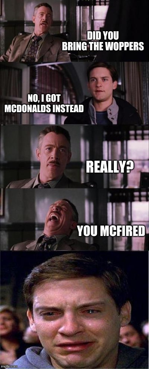 McFired | DID YOU BRING THE WOPPERS; NO, I GOT MCDONALDS INSTEAD; REALLY? YOU MCFIRED | image tagged in memes,peter parker cry | made w/ Imgflip meme maker