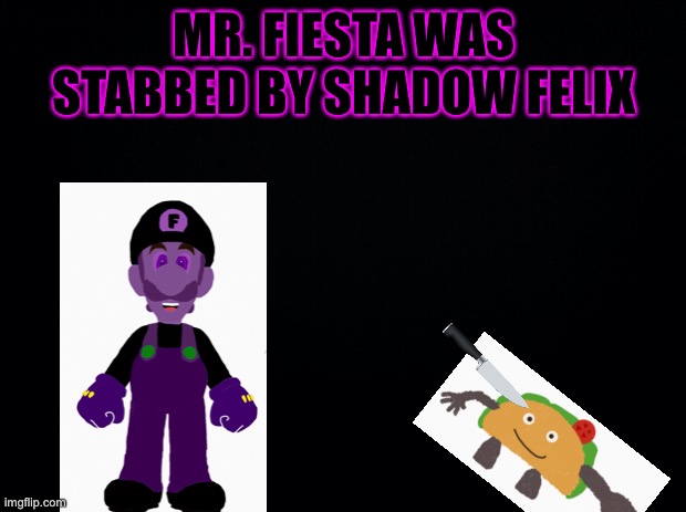 Somebody do something about it! | MR. FIESTA WAS STABBED BY SHADOW FELIX | image tagged in shadow | made w/ Imgflip meme maker