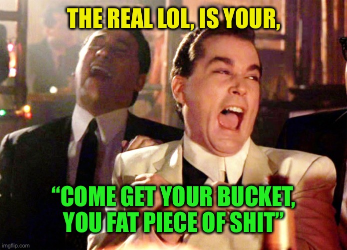 Good Fellas Hilarious Meme | THE REAL LOL, IS YOUR, “COME GET YOUR BUCKET, YOU FAT PIECE OF SHIT” | image tagged in memes,good fellas hilarious | made w/ Imgflip meme maker