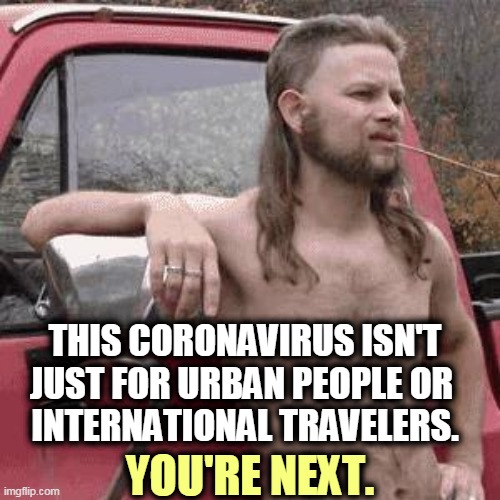 It's coming for you. It's just a matter of when. | THIS CORONAVIRUS ISN'T JUST FOR URBAN PEOPLE OR 
INTERNATIONAL TRAVELERS. YOU'RE NEXT. | image tagged in almost redneck,coronavirus,covid-19,pandemic,epidemic,everybody | made w/ Imgflip meme maker