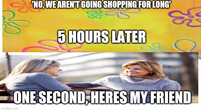 'NO, WE AREN'T GOING SHOPPING FOR LONG'; 5 HOURS LATER; ONE SECOND, HERES MY FRIEND | image tagged in shopping,women talking,forever,after hours,spongebob | made w/ Imgflip meme maker