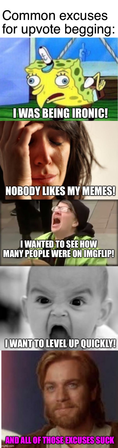 Common excuses for upvote begging | Common excuses for upvote begging:; I WAS BEING IRONIC! NOBODY LIKES MY MEMES! I WANTED TO SEE HOW MANY PEOPLE WERE ON IMGFLIP! I WANT TO LEVEL UP QUICKLY! AND ALL OF THOSE EXCUSES SUCK | image tagged in memes,mocking spongebob,upvote begging,first world problems,funny,imgflip users | made w/ Imgflip meme maker