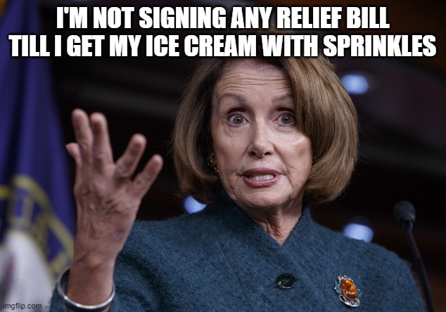 Ice Scream Pelosi | I'M NOT SIGNING ANY RELIEF BILL TILL I GET MY ICE CREAM WITH SPRINKLES | image tagged in nancy pelosi | made w/ Imgflip meme maker