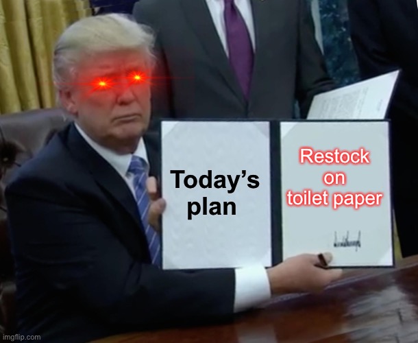 Trump Bill Signing | Today’s plan; Restock on toilet paper | image tagged in memes,trump bill signing | made w/ Imgflip meme maker