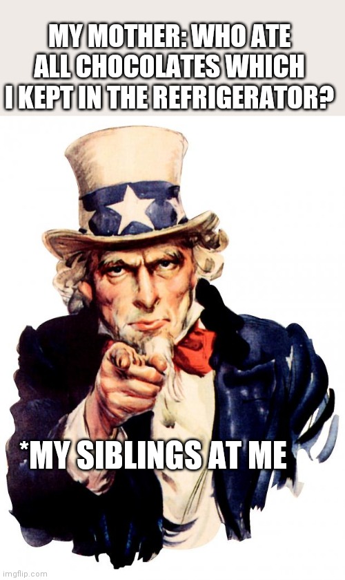 Uncle Sam Meme | MY MOTHER: WHO ATE ALL CHOCOLATES WHICH I KEPT IN THE REFRIGERATOR? *MY SIBLINGS AT ME | image tagged in memes,uncle sam | made w/ Imgflip meme maker