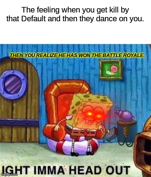 Spongebob Ight Imma Head Out | The feeling when you get kill by that Default and then they dance on you. THEN YOU REALIZE HE HAS WON THE BATTLE ROYALE. | image tagged in memes,spongebob ight imma head out | made w/ Imgflip meme maker