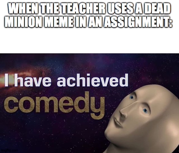 I have achieved COMEDY | WHEN THE TEACHER USES A DEAD MINION MEME IN AN ASSIGNMENT: | image tagged in i have achieved comedy | made w/ Imgflip meme maker