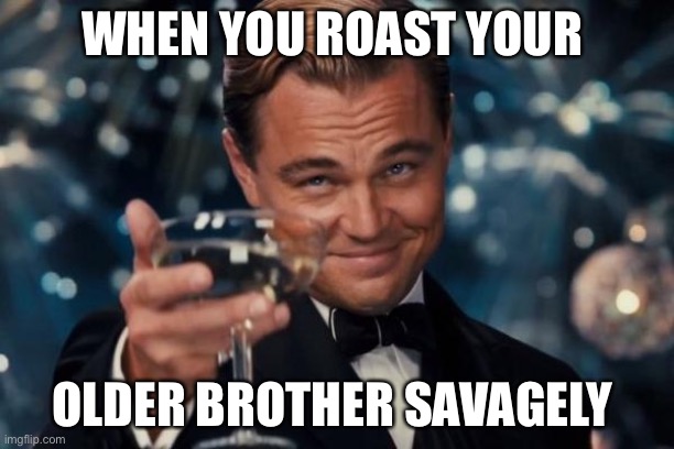 Leonardo Dicaprio Cheers | WHEN YOU ROAST YOUR; OLDER BROTHER SAVAGELY | image tagged in memes,leonardo dicaprio cheers | made w/ Imgflip meme maker