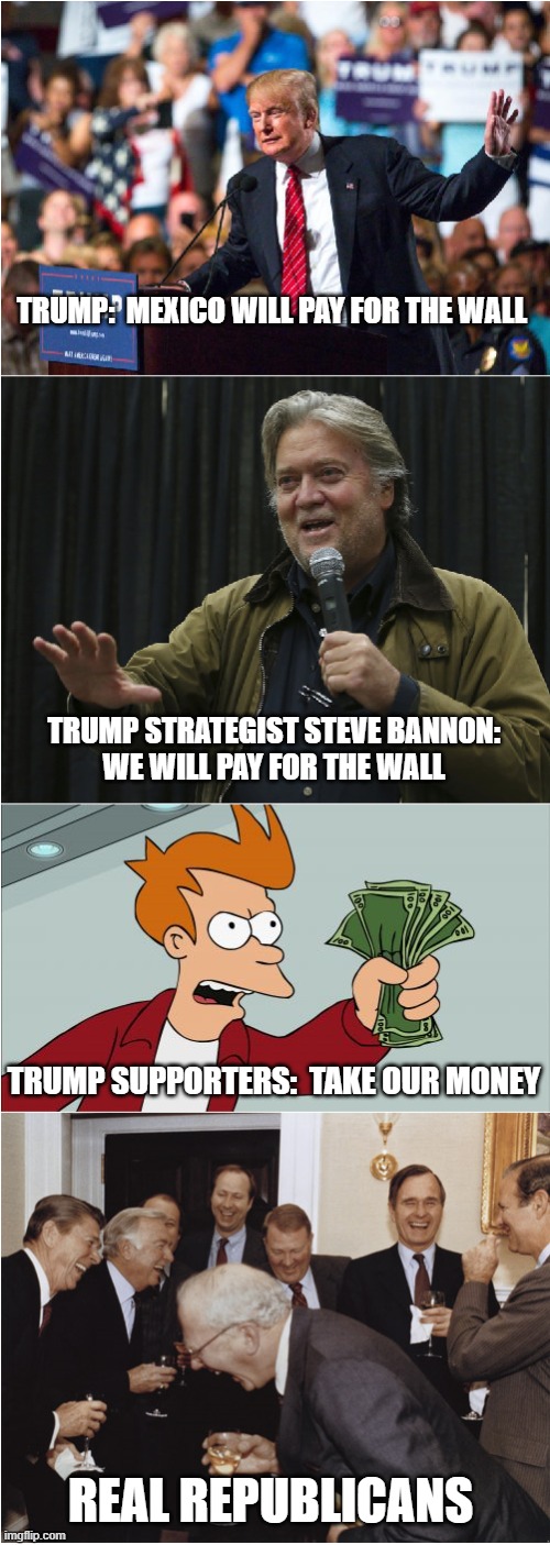 Can't fault them for their devotion | TRUMP:  MEXICO WILL PAY FOR THE WALL; TRUMP STRATEGIST STEVE BANNON:
WE WILL PAY FOR THE WALL; TRUMP SUPPORTERS:  TAKE OUR MONEY; REAL REPUBLICANS | image tagged in build a wall,steve bannon,donald trump,shut up and take my money fry,republicans laughing | made w/ Imgflip meme maker