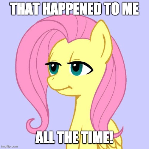 tired of your crap | THAT HAPPENED TO ME ALL THE TIME! | image tagged in tired of your crap | made w/ Imgflip meme maker