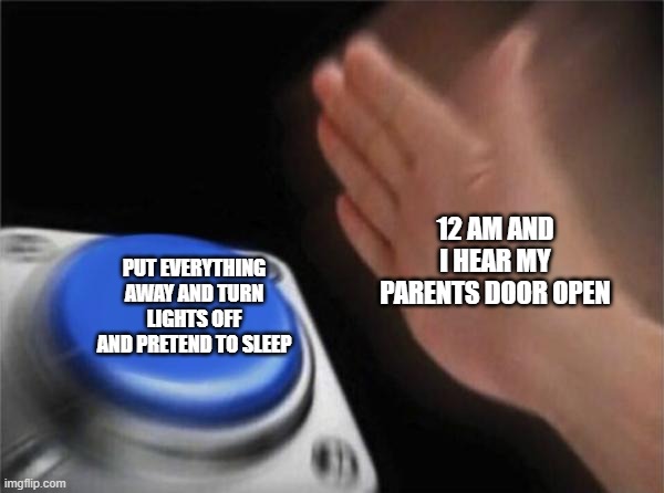 Blank Nut Button | 12 AM AND I HEAR MY PARENTS DOOR OPEN; PUT EVERYTHING AWAY AND TURN LIGHTS OFF AND PRETEND TO SLEEP | image tagged in memes,blank nut button | made w/ Imgflip meme maker