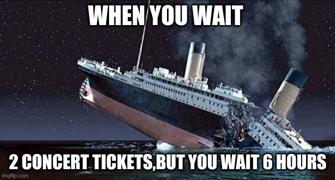 Concerts when Covid-19 passes | WHEN YOU WAIT; 2 CONCERT TICKETS,BUT YOU WAIT 6 HOURS | image tagged in titanic | made w/ Imgflip meme maker